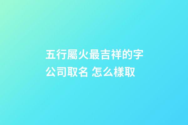 五行屬火最吉祥的字公司取名 怎么樣取-第1張-公司起名-玄機派
